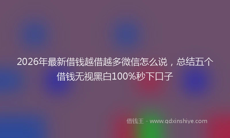 2026年最新借钱越借越多微信怎么说，总结五个借钱无视黑白100%秒下口子