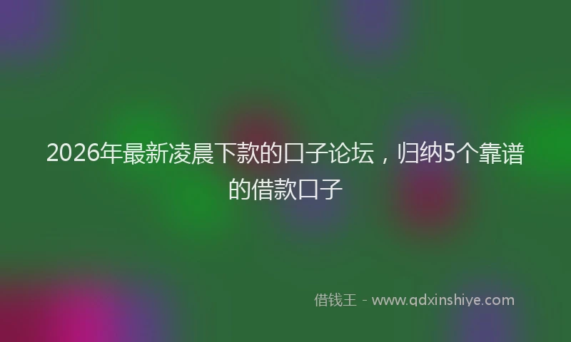 2026年最新凌晨下款的口子论坛，归纳5个靠谱的借款口子