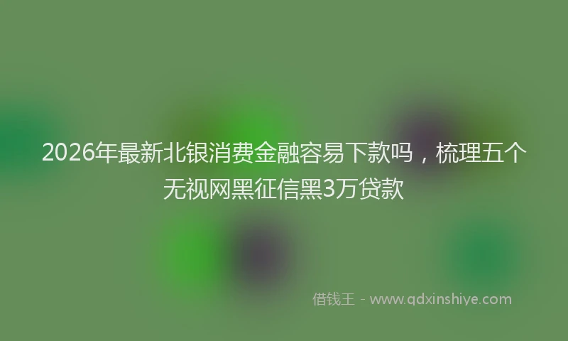 2026年最新北银消费金融容易下款吗，梳理五个无视网黑征信黑3万贷款