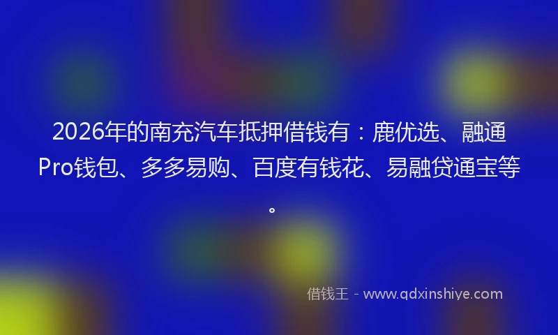 2026年的南充汽车抵押借钱有:鹿优选、融通Pro钱包、多多易购、百度有钱花、易融贷通宝等。