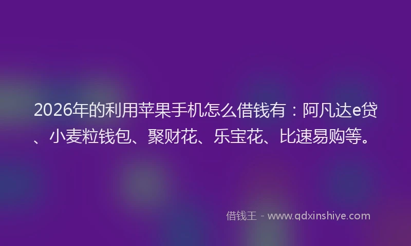 2026年的利用苹果手机怎么借钱有:阿凡达e贷、小麦粒钱包、聚财花、乐宝花、比速易购等。