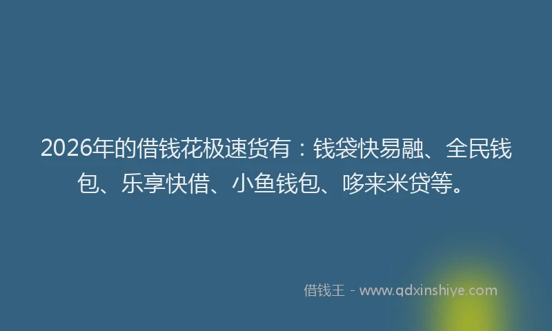 2026年的借钱花极速货有:钱袋快易融、全民钱包、乐享快借、小鱼钱包、哆来米贷等。