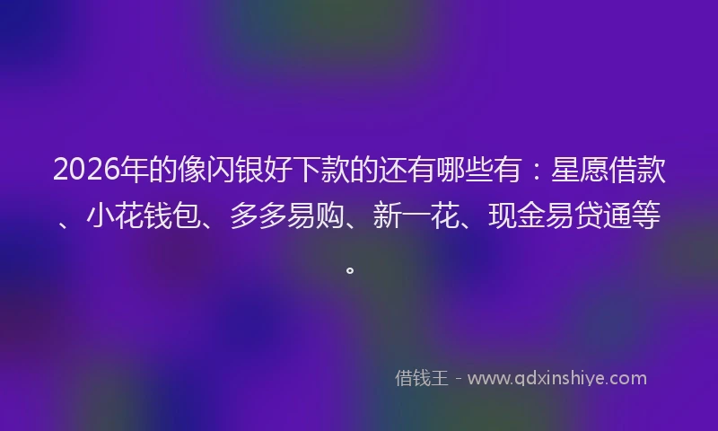 2026年的像闪银好下款的还有哪些有：星愿借款、小花钱包、多多易购、新一花、现金易贷通等。