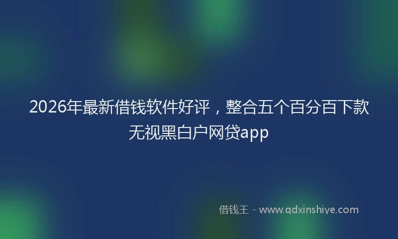 2026年最新借钱软件好评，整合五个百分百下款无视黑白户网贷app