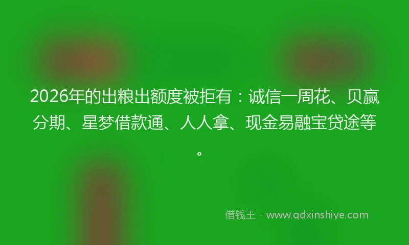 2026年的出粮出额度被拒有:诚信一周花、贝赢分期、星梦借款通、人人拿、现金易融宝贷途等。