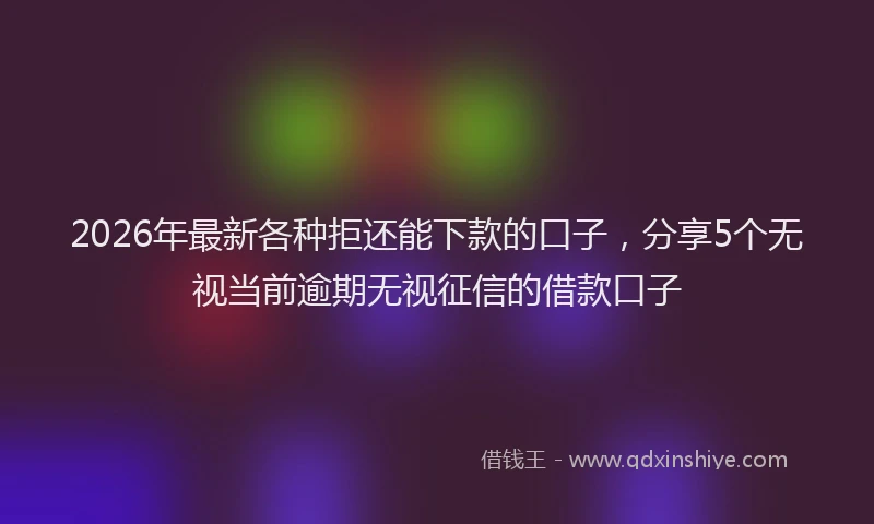 2026年最新各种拒还能下款的口子，分享5个无视当前逾期无视征信的借款口子