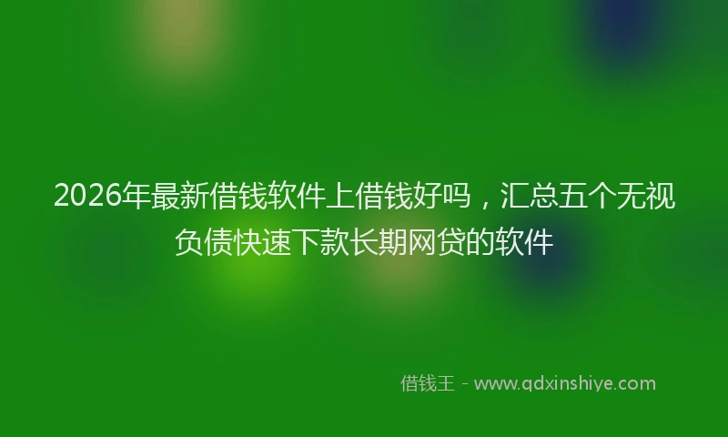 2026年最新借钱软件上借钱好吗，汇总五个无视负债快速下款长期网贷的软件