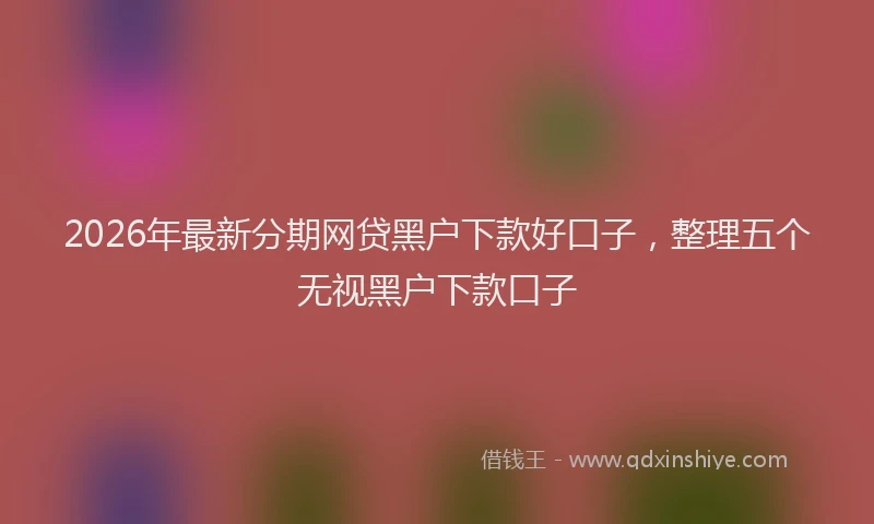 2026年最新分期网贷黑户下款好口子,整理五个无视黑户下款口子