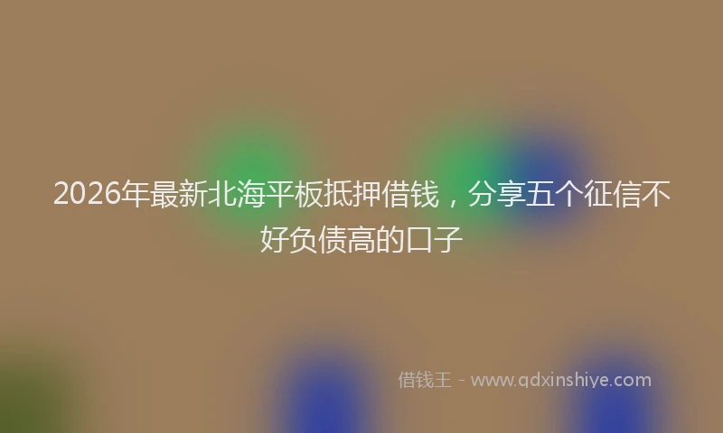 2026年最新北海平板抵押借钱，分享五个征信不好负债高的口子