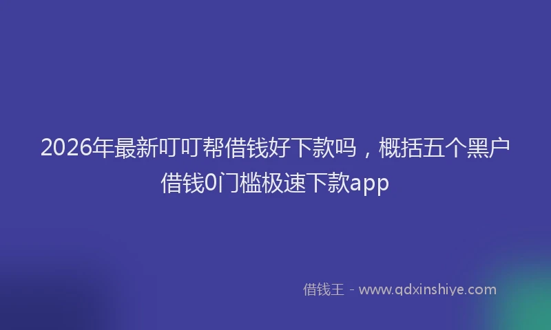 2026年最新叮叮帮借钱好下款吗，概括五个黑户借钱0门槛极速下款app