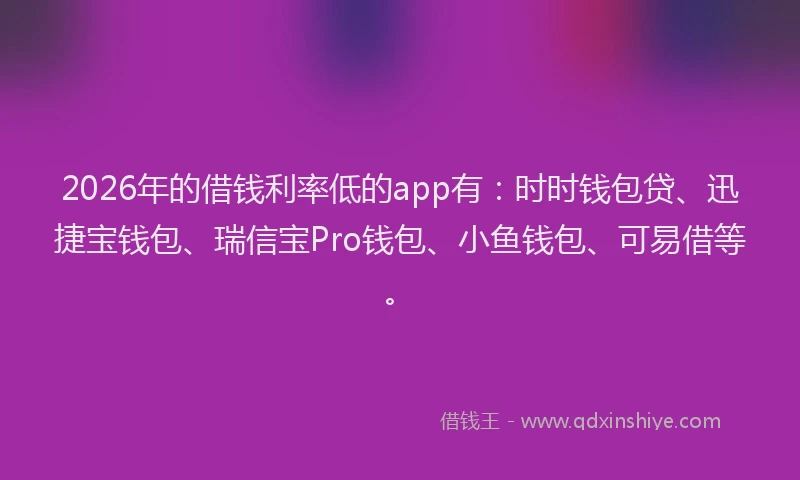 2026年的借钱利率低的app有:时时钱包贷、迅捷宝钱包、瑞信宝Pro钱包、小鱼钱包、可易借等。