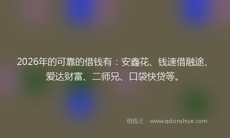 2026年的可靠的借钱有：安鑫花、钱速借融途、爱达财富、二师兄、口袋快贷等。