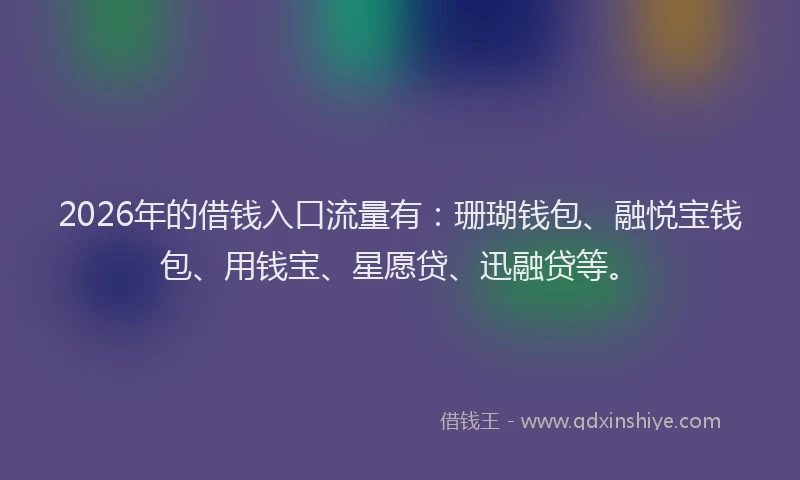 2026年的借钱入口流量有:珊瑚钱包、融悦宝钱包、用钱宝、星愿贷、迅融贷等。