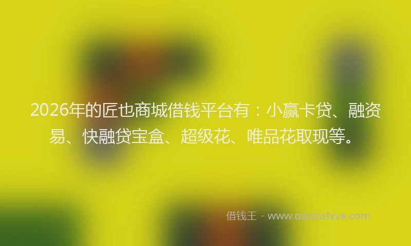 2026年的匠也商城借钱平台有:小赢卡贷、融资易、快融贷宝盒、超级花、唯品花取现等。