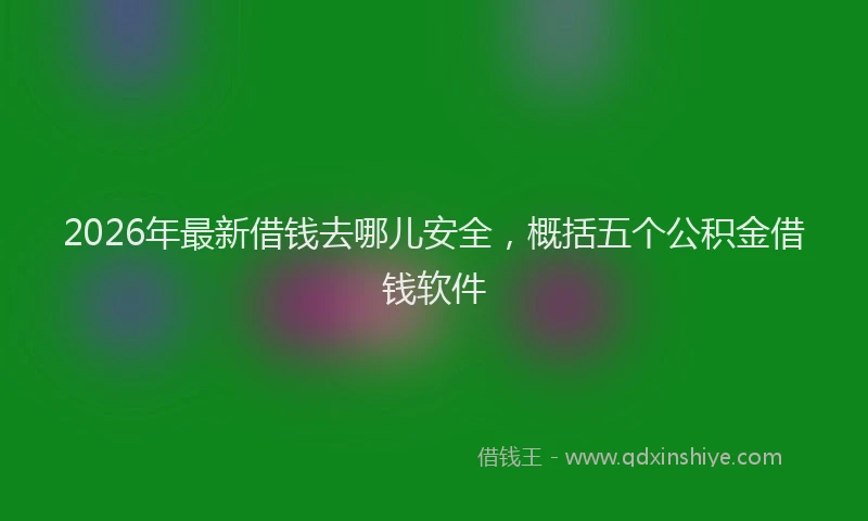 2026年最新借钱去哪儿安全，概括五个公积金借钱软件