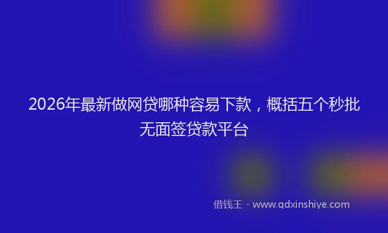 2026年最新做网贷哪种容易下款，概括五个秒批无面签贷款平台