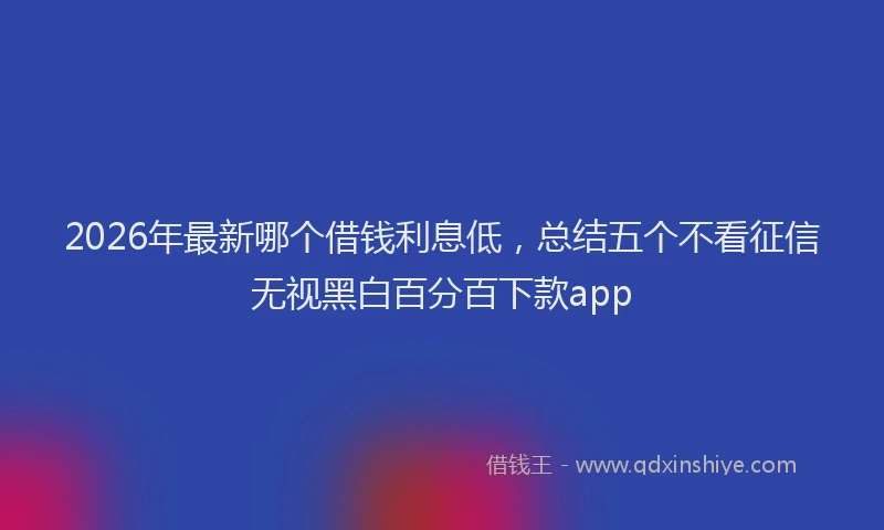 2026年最新哪个借钱利息低，总结五个不看征信无视黑白百分百下款app