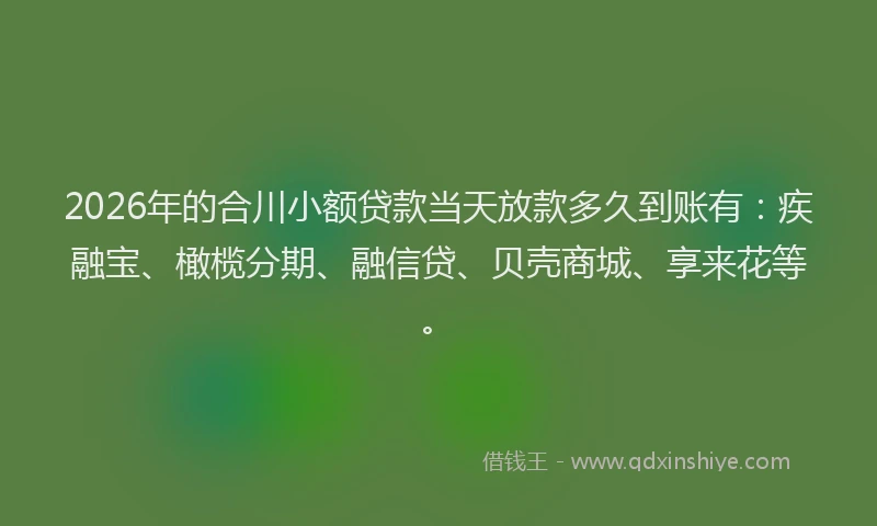 2026年的合川小额贷款当天放款多久到账有:疾融宝、橄榄分期、融信贷、贝壳商城、享来花等。