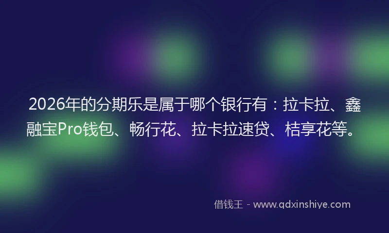 2026年的分期乐是属于哪个银行有：拉卡拉、鑫融宝Pro钱包、畅行花、拉卡拉速贷、桔享花等。