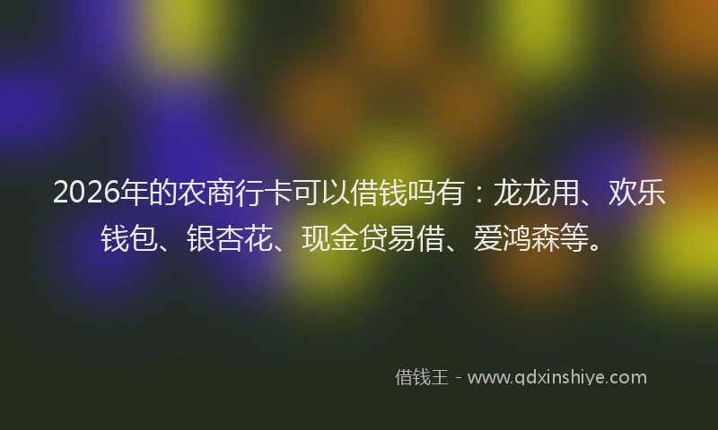 2026年的农商行卡可以借钱吗有：龙龙用、欢乐钱包、银杏花、现金贷易借、爱鸿森等。