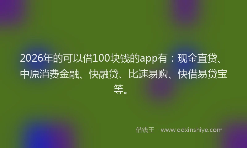 2026年的可以借100块钱的app有:现金直贷、中原消费金融、快融贷、比速易购、快借易贷宝等。