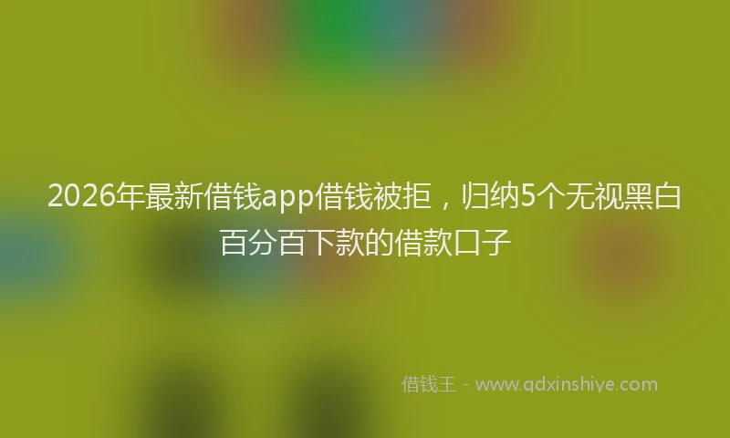 2026年最新借钱app借钱被拒，归纳5个无视黑白百分百下款的借款口子