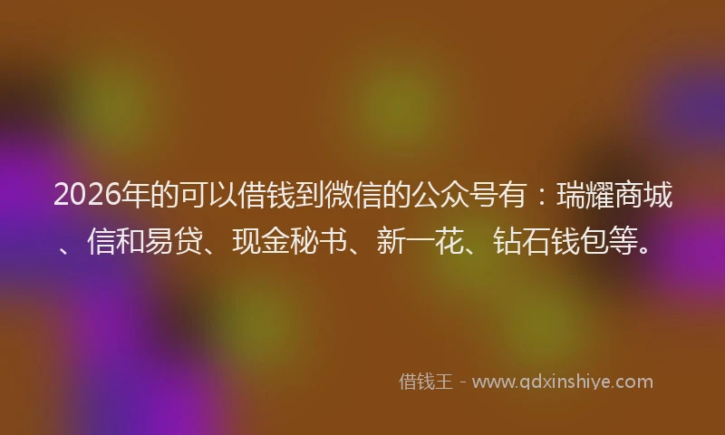 2026年的可以借钱到微信的公众号有：瑞耀商城、信和易贷、现金秘书、新一花、钻石钱包等。