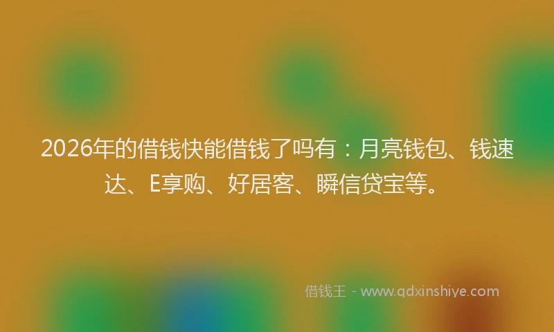 2026年的借钱快能借钱了吗有:月亮钱包、钱速达、E享购、好居客、瞬信贷宝等。
