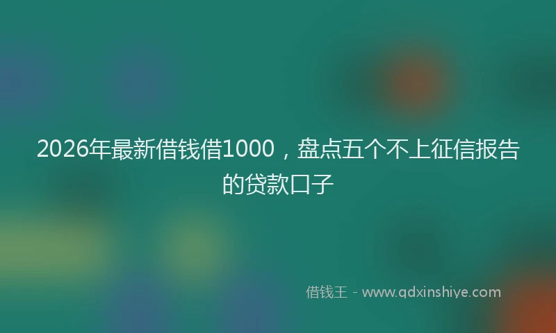 2026年最新借钱借1000，盘点五个不上征信报告的贷款口子