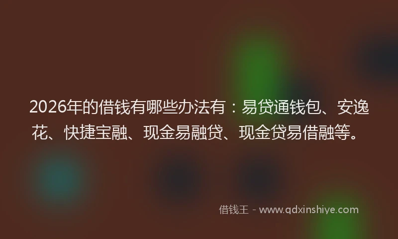 2026年的借钱有哪些办法有：易贷通钱包、安逸花、快捷宝融、现金易融贷、现金贷易借融等。