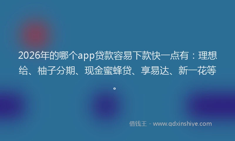 2026年的哪个app贷款容易下款快一点有：理想给、柚子分期、现金蜜蜂贷、享易达、新一花等。