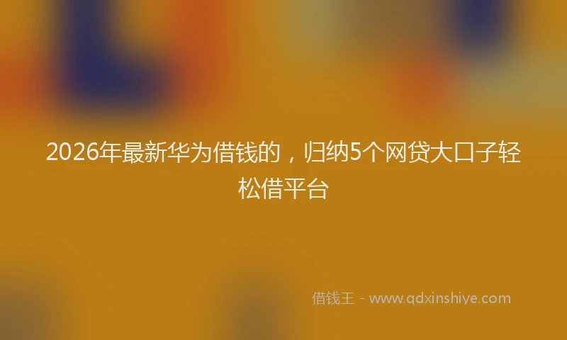 2026年最新华为借钱的，归纳5个网贷大口子轻松借平台