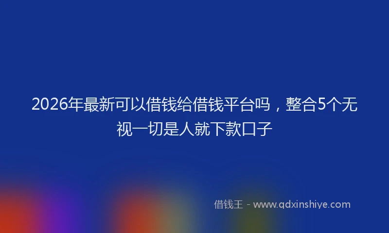 2026年最新可以借钱给借钱平台吗，整合5个无视一切是人就下款口子
