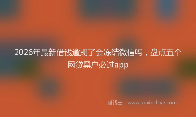 2026年最新借钱逾期了会冻结微信吗，盘点五个网贷黑户必过app