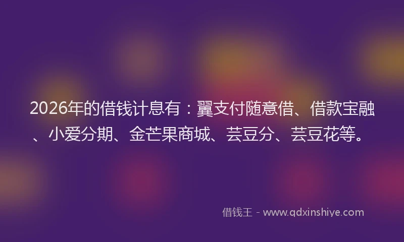 2026年的借钱计息有：翼支付随意借、借款宝融、小爱分期、金芒果商城、芸豆分、芸豆花等。