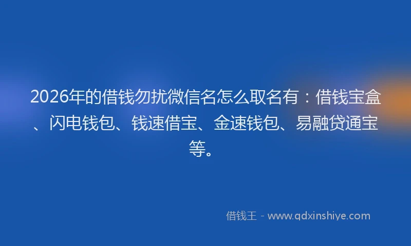 2026年的借钱勿扰微信名怎么取名有:借钱宝盒、闪电钱包、钱速借宝、金速钱包、易融贷通宝等。
