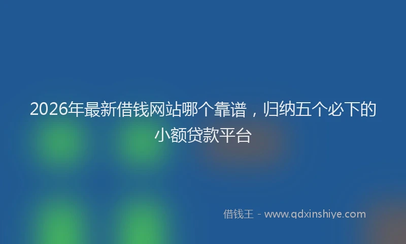 2026年最新借钱网站哪个靠谱,归纳五个必下的小额贷款平台