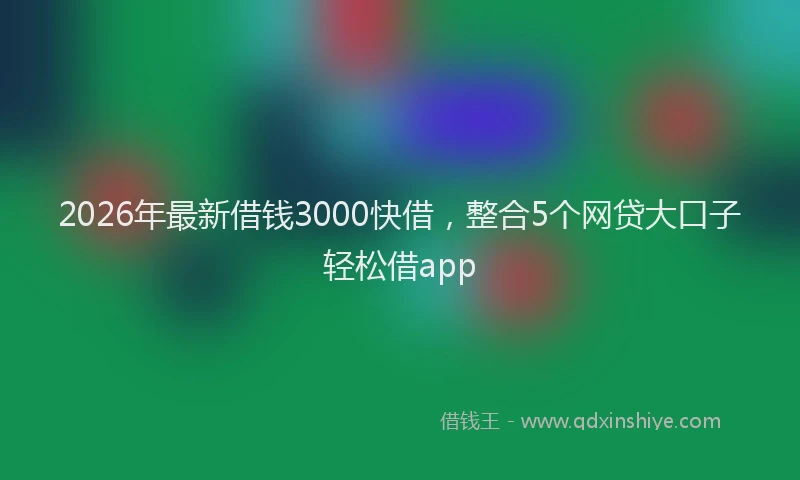 2026年最新借钱3000快借，整合5个网贷大口子轻松借app