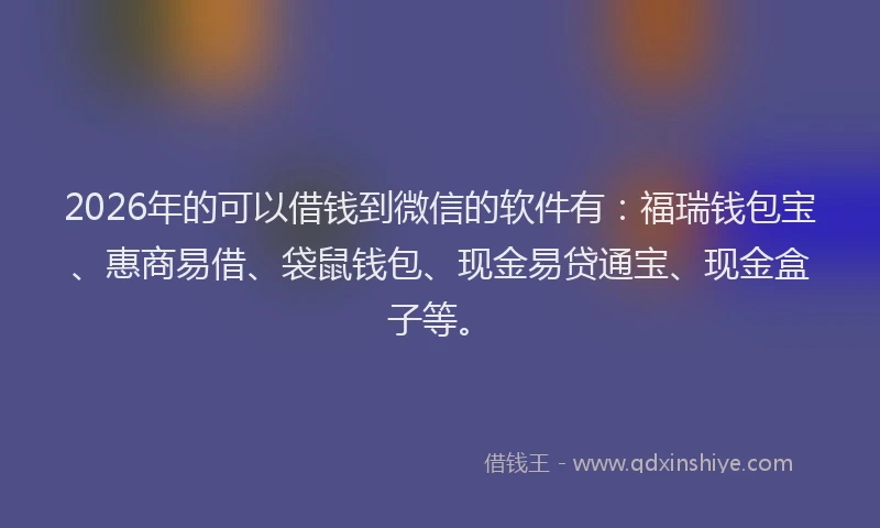 2026年的可以借钱到微信的软件有：福瑞钱包宝、惠商易借、袋鼠钱包、现金易贷通宝、现金盒子等。