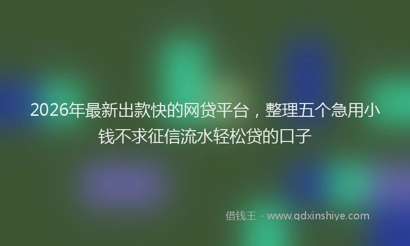 2026年最新出款快的网贷平台，整理五个急用小钱不求征信流水轻松贷的口子