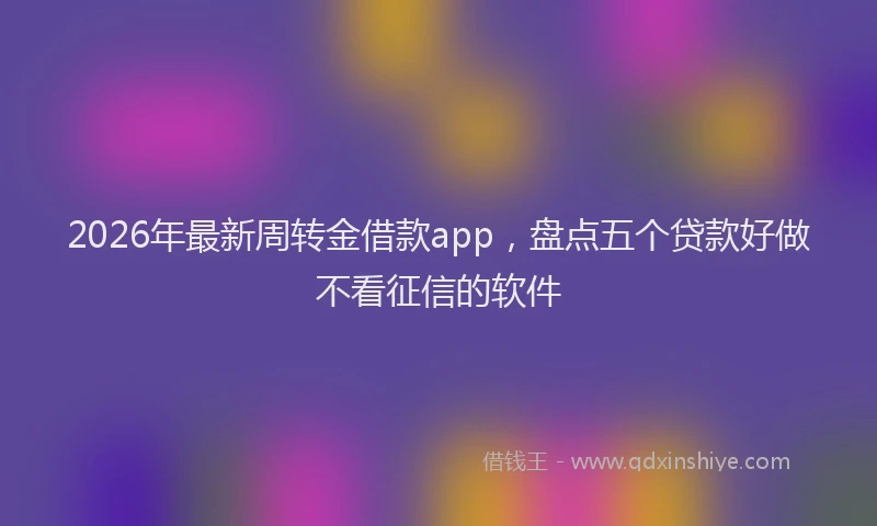 2026年最新周转金借款app，盘点五个贷款好做不看征信的软件