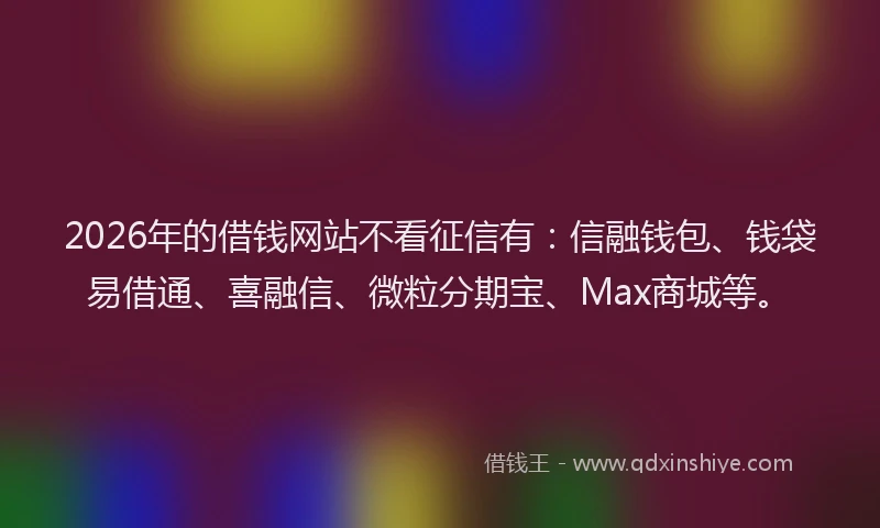2026年的借钱网站不看征信有：信融钱包、钱袋易借通、喜融信、微粒分期宝、Max商城等。
