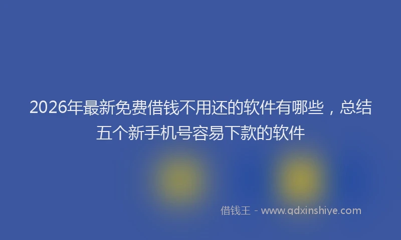 2026年最新免费借钱不用还的软件有哪些,总结五个新手机号容易下款的软件