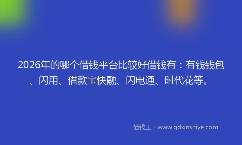 2026年的哪个借钱平台比较好借钱有：有钱钱包、闪用、借款宝快融、闪电通、时代花等。