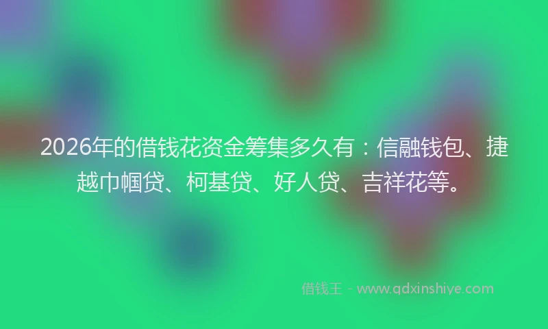 2026年的借钱花资金筹集多久有:信融钱包、捷越巾帼贷、柯基贷、好人贷、吉祥花等。