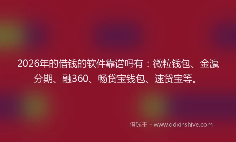 2026年的借钱的软件靠谱吗有：微粒钱包、金瀛分期、融360、畅贷宝钱包、速贷宝等。