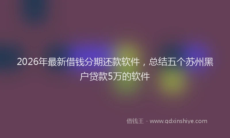 2026年最新借钱分期还款软件，总结五个苏州黑户贷款5万的软件