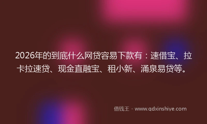2026年的到底什么网贷容易下款有：速借宝、拉卡拉速贷、现金直融宝、租小新、涌泉易贷等。
