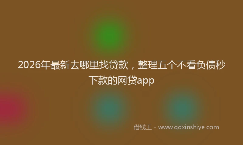 2026年最新去哪里找贷款，整理五个不看负债秒下款的网贷app