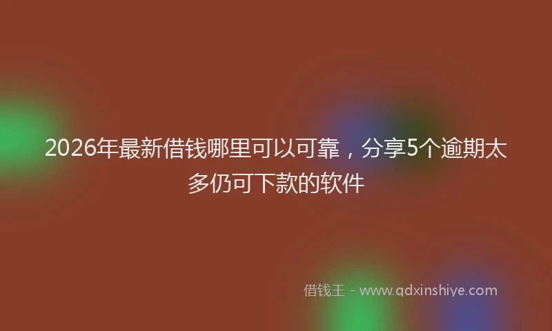 2026年最新借钱哪里可以可靠,分享5个逾期太多仍可下款的软件